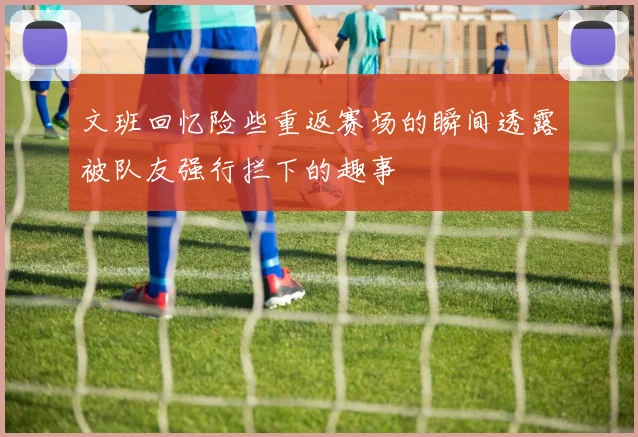 文班回忆险些重返赛场的瞬间透露被队友强行拦下的趣事