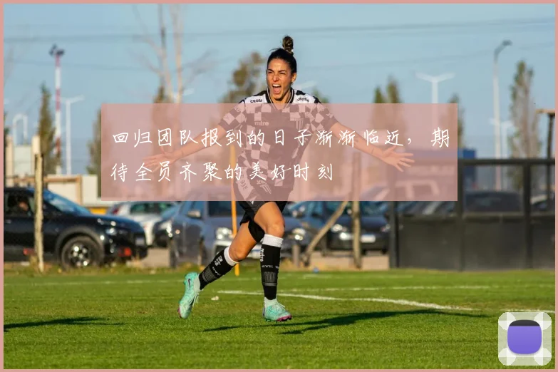 回归团队报到的日子渐渐临近，期待全员齐聚的美好时刻