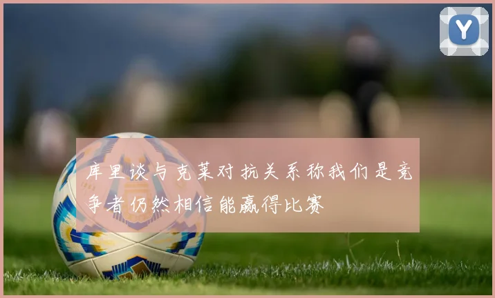 库里谈与克莱对抗关系称我们是竞争者仍然相信能赢得比赛