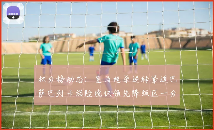 积分榜动态：皇马绝杀逆转紧追巴萨巴列卡诺险境仅领先降级区一分