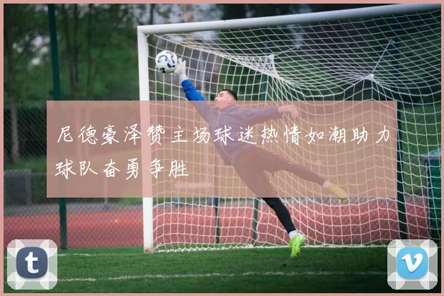 尼德豪泽赞主场球迷热情如潮助力球队奋勇争胜