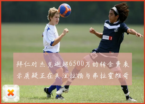 拜仁对杰克逊超6500万的转会费表示质疑正在关注拉扬与弗拉霍维奇