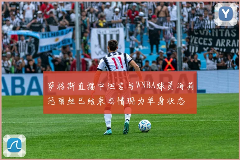 萨格斯直播中坦言与WNBA球员海莉范丽丝已结束恋情现为单身状态