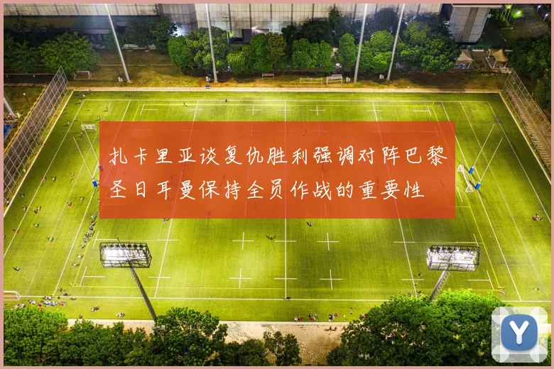 扎卡里亚谈复仇胜利强调对阵巴黎圣日耳曼保持全员作战的重要性
