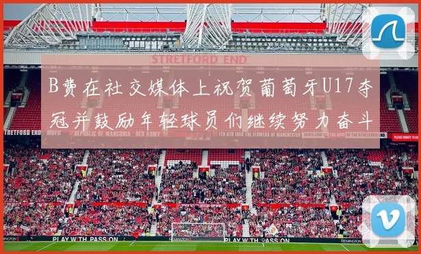 B费在社交媒体上祝贺葡萄牙U17夺冠并鼓励年轻球员们继续努力奋斗