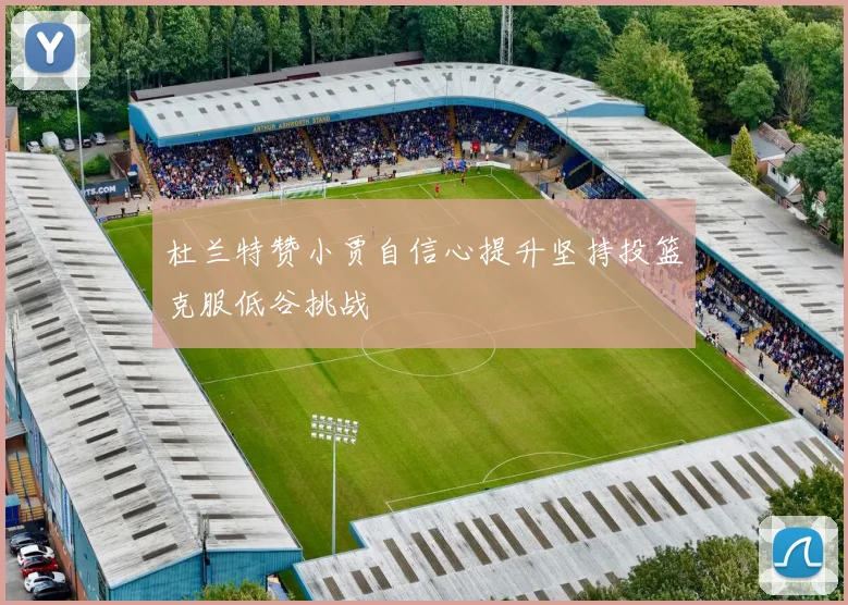 杜兰特赞小贾自信心提升坚持投篮克服低谷挑战