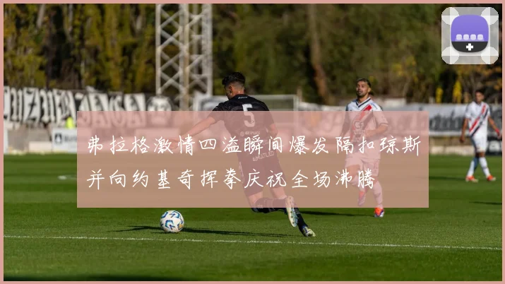 弗拉格激情四溢瞬间爆发隔扣琼斯并向约基奇挥拳庆祝全场沸腾