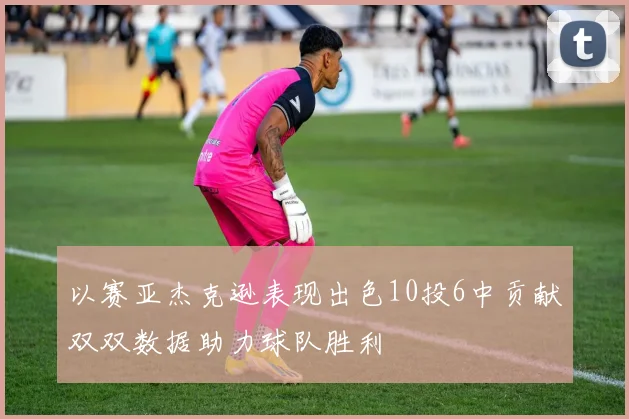 以赛亚杰克逊表现出色10投6中贡献双双数据助力球队胜利