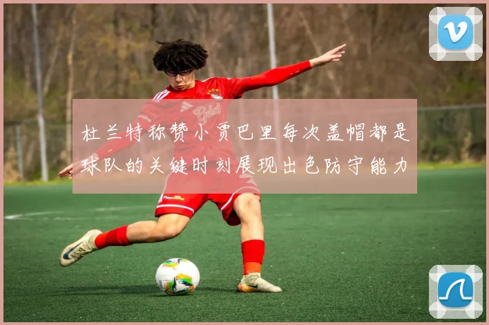 杜兰特称赞小贾巴里每次盖帽都是球队的关键时刻展现出色防守能力
