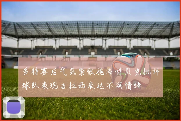 多特赛后气氛紧张施洛特贝克批评球队表现吉拉西表达不满情绪