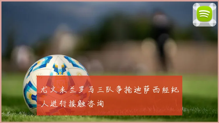 尤文米兰罗马三队争抢迪萨西经纪人进行接触咨询