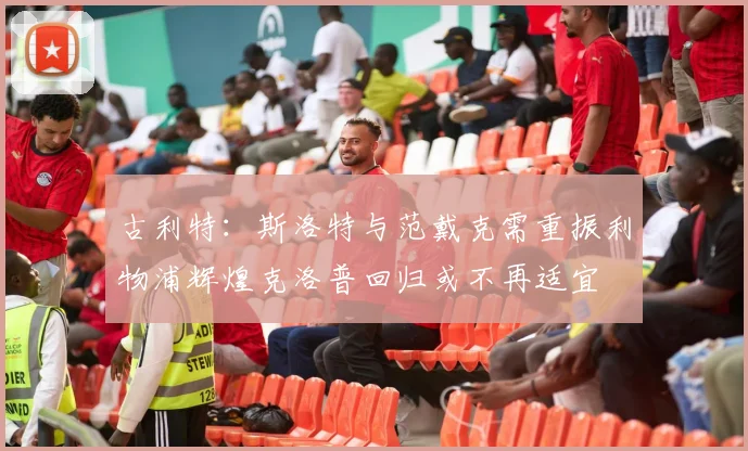 古利特：斯洛特与范戴克需重振利物浦辉煌克洛普回归或不再适宜