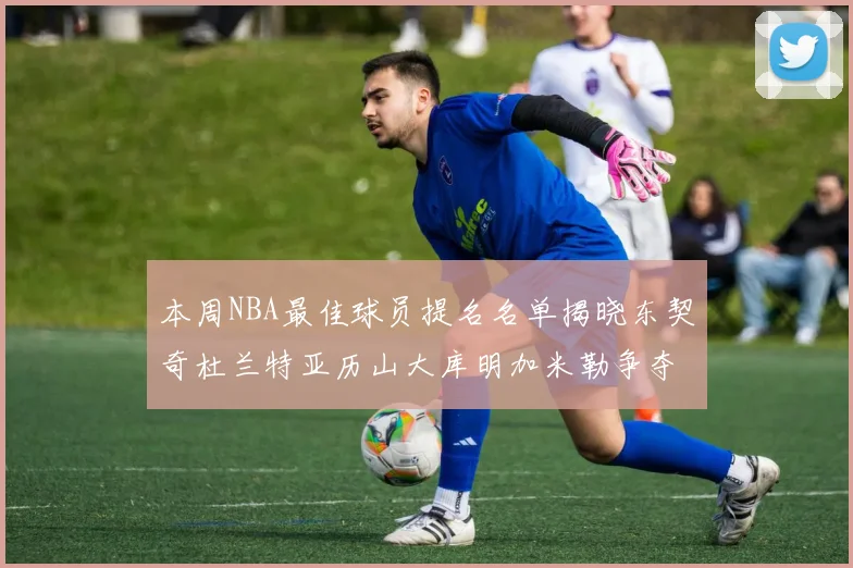 本周NBA最佳球员提名名单揭晓东契奇杜兰特亚历山大库明加米勒争夺荣誉